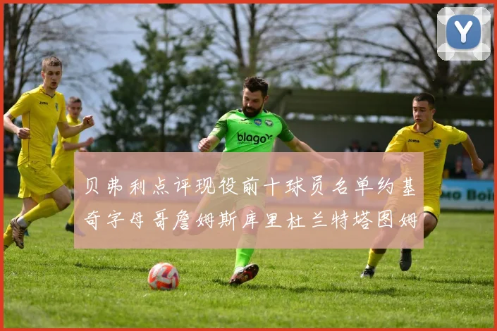 贝弗利点评现役前十球员名单约基奇字母哥詹姆斯库里杜兰特塔图姆华盛顿