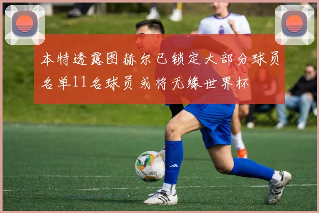 本特透露图赫尔已锁定大部分球员名单11名球员或将无缘世界杯