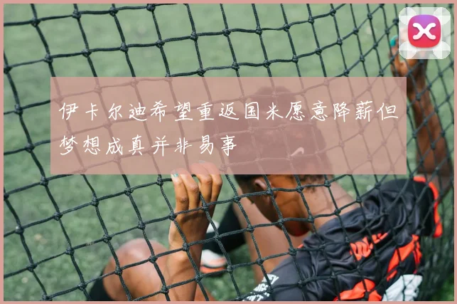 伊卡尔迪希望重返国米愿意降薪但梦想成真并非易事