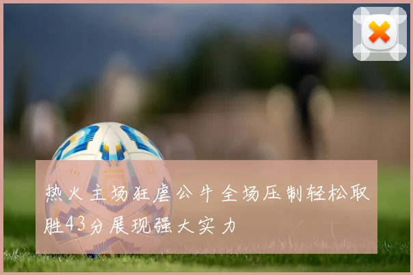 热火主场狂虐公牛全场压制轻松取胜43分展现强大实力