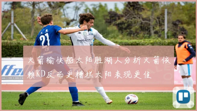 火箭输快船太阳胜湖人分析火箭依赖KD反而更糟糕太阳表现更佳