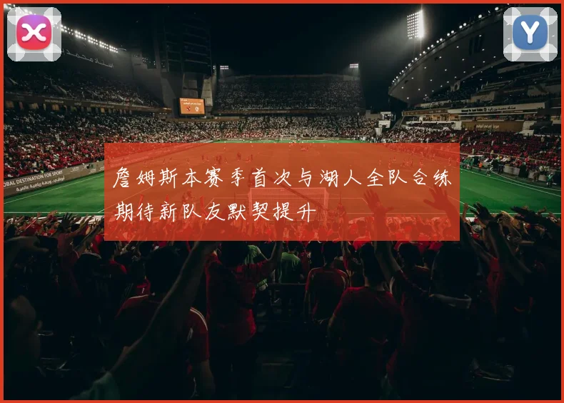詹姆斯本赛季首次与湖人全队合练期待新队友默契提升