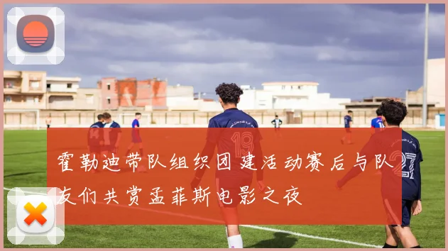 霍勒迪带队组织团建活动赛后与队友们共赏孟菲斯电影之夜