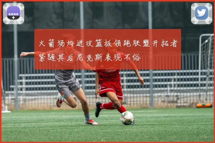 火箭场均进攻篮板领跑联盟开拓者紧随其后尼克斯表现不俗