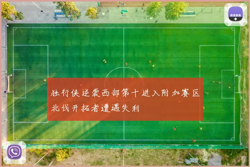 独行侠逆袭西部第十进入附加赛区北伐开拓者遭遇失利