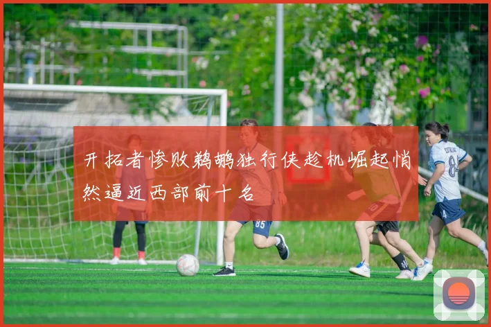 开拓者惨败鹈鹕独行侠趁机崛起悄然逼近西部前十名
