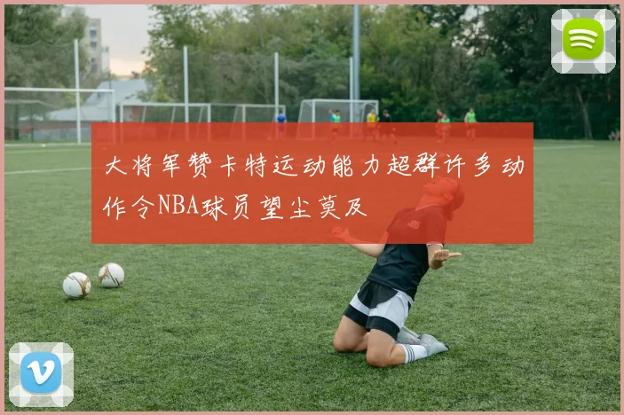 大将军赞卡特运动能力超群许多动作令NBA球员望尘莫及