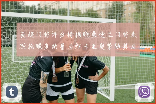 英超门将评分榜揭晓桑德兰门将表现抢眼多纳鲁马维卡里奥紧随其后