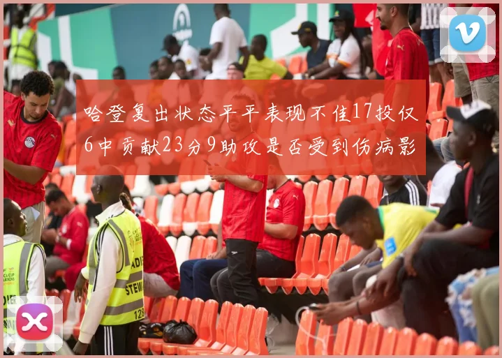 哈登复出状态平平表现不佳17投仅6中贡献23分9助攻是否受到伤病影响