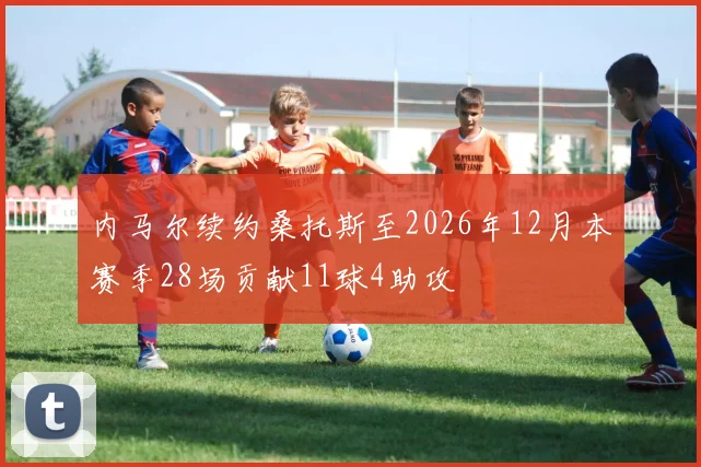 内马尔续约桑托斯至2026年12月本赛季28场贡献11球4助攻