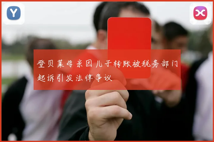 登贝莱母亲因儿子转账被税务部门起诉引发法律争议