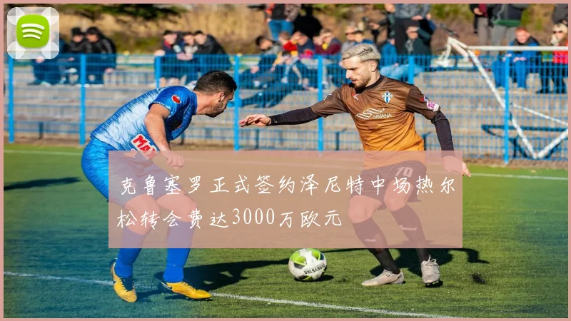 克鲁塞罗正式签约泽尼特中场热尔松转会费达3000万欧元