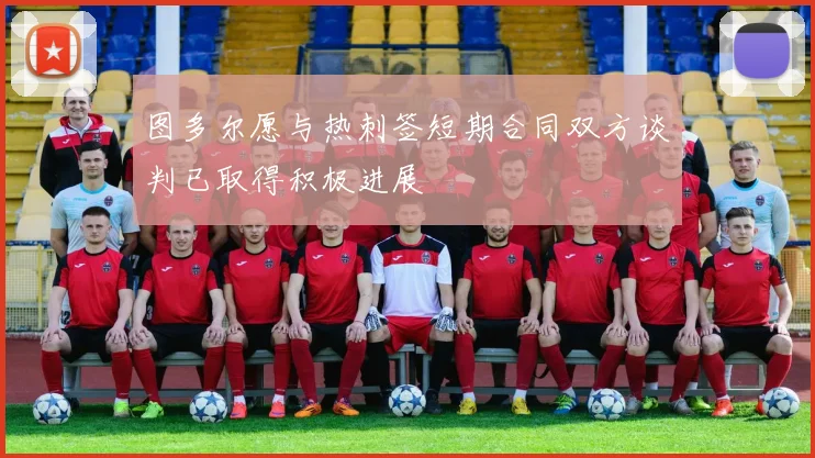 图多尔愿与热刺签短期合同双方谈判已取得积极进展