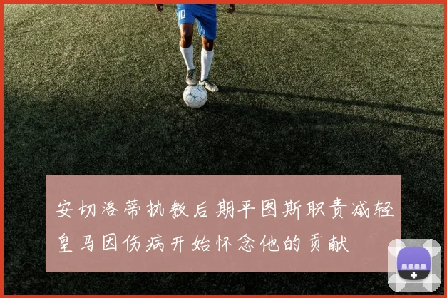 安切洛蒂执教后期平图斯职责减轻皇马因伤病开始怀念他的贡献