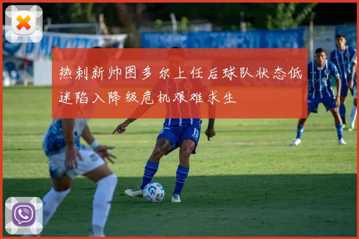 热刺新帅图多尔上任后球队状态低迷陷入降级危机艰难求生