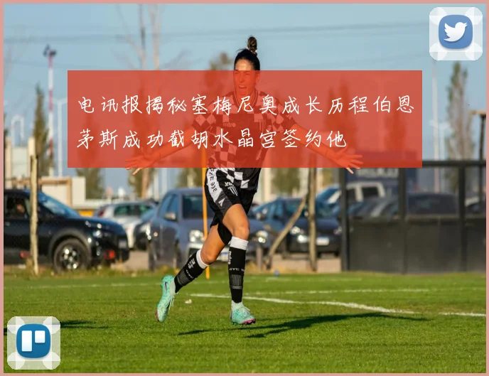 电讯报揭秘塞梅尼奥成长历程伯恩茅斯成功截胡水晶宫签约他