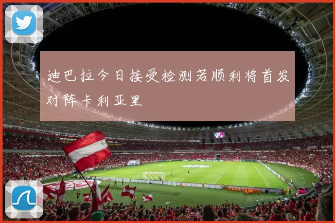 迪巴拉今日接受检测若顺利将首发对阵卡利亚里