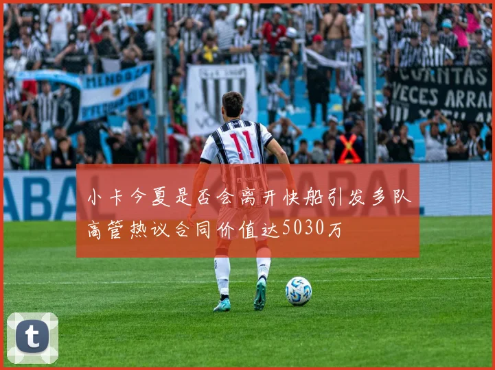 小卡今夏是否会离开快船引发多队高管热议合同价值达5030万