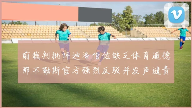 前裁判批评迪洛伦佐缺乏体育道德那不勒斯官方强烈反驳并发声谴责