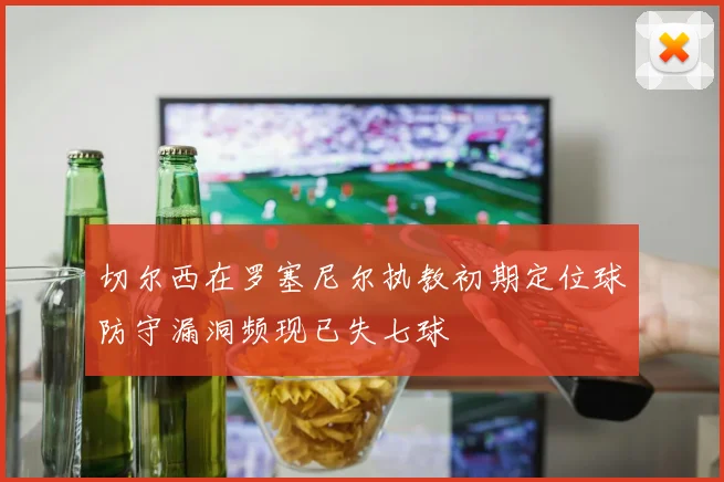 切尔西在罗塞尼尔执教初期定位球防守漏洞频现已失七球