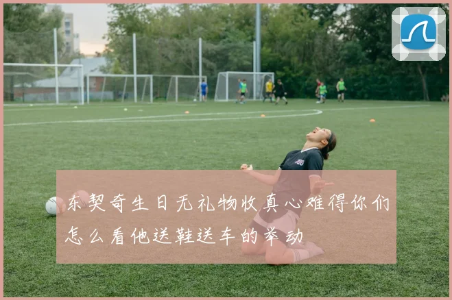 东契奇生日无礼物收真心难得你们怎么看他送鞋送车的举动