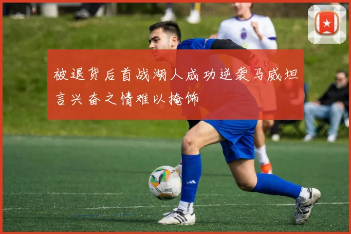 被退货后首战湖人成功逆袭马威坦言兴奋之情难以掩饰