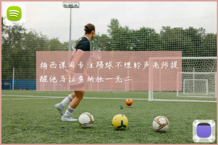 梅西课间专注踢球不理铃声老师提醒他马拉多纳独一无二