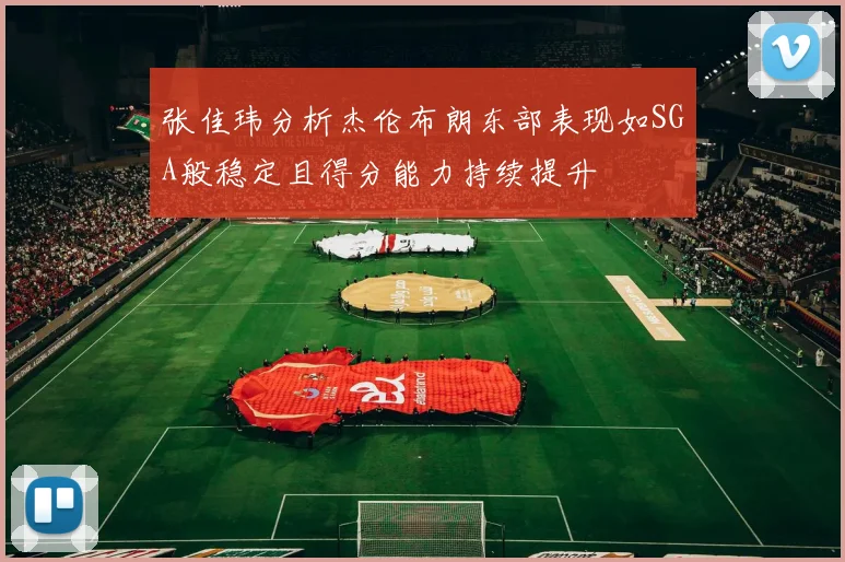 张佳玮分析杰伦布朗东部表现如SGA般稳定且得分能力持续提升