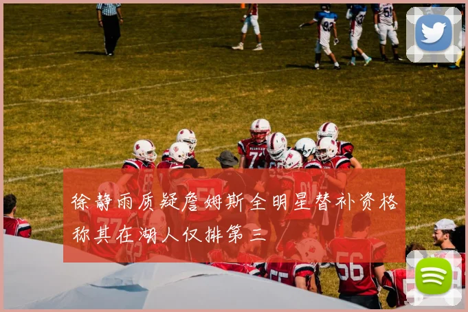 徐静雨质疑詹姆斯全明星替补资格称其在湖人仅排第三