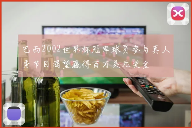 巴西2002世界杯冠军球员参与真人秀节目渴望赢得百万美元奖金
