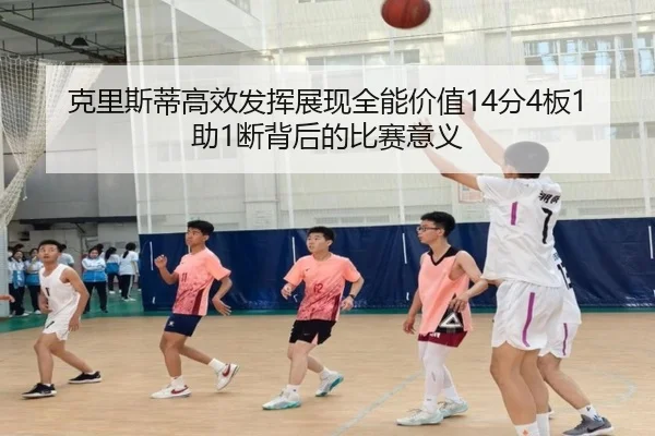 克里斯蒂高效发挥展现全能价值14分4板1助1断背后的比赛意义 - leyu.com