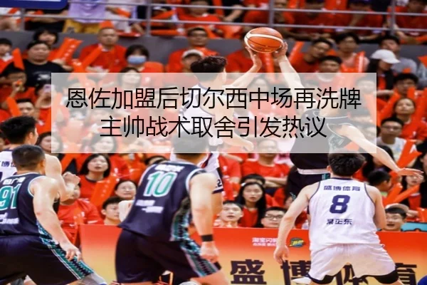 恩佐加盟后切尔西中场再洗牌 主帅战术取舍引发热议（leyu.com）